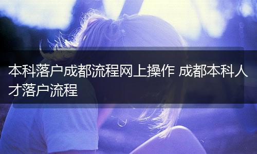 本科落户成都流程网上操作 成都本科人才落户流程