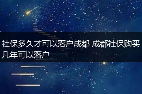社保多久才可以落户成都 成都社保购买几年可以落户