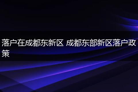 落户在成都东新区 成都东部新区落户政策
