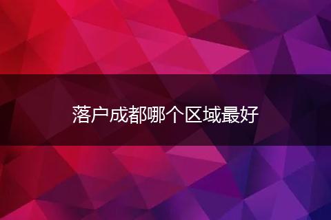 落户成都哪个区域最好