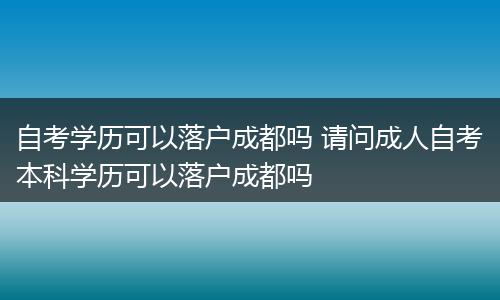 自考学历可以落户成都吗 请问成人自考本科学历可以落户成都吗