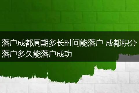 落户成都周期多长时间能落户 成都积分落户多久能落户成功