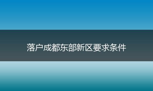 落户成都东部新区要求条件