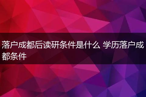 落户成都后读研条件是什么 学历落户成都条件