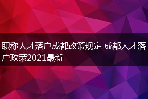 职称人才落户成都政策规定 成都人才落户政策2021最新