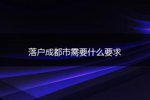 落户成都市需要什么要求