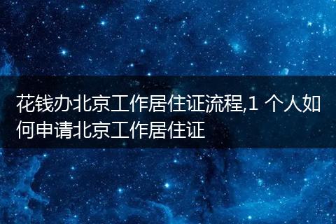 花钱办北京工作居住证流程,1 个人如何申请北京工作居住证