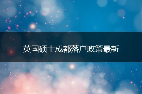 英国硕士成都落户政策最新