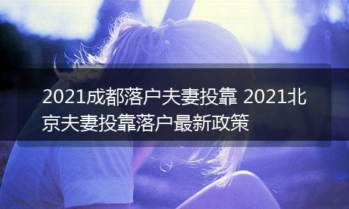 2021成都落户夫妻投靠 2021北京夫妻投靠落户最新政策