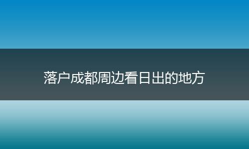 落户成都周边看日出的地方
