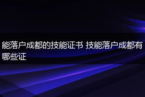 能落户成都的技能证书 技能落户成都有哪些证