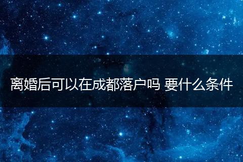 离婚后可以在成都落户吗 要什么条件
