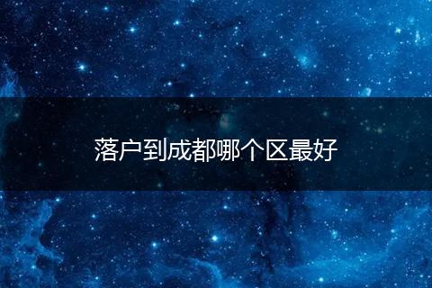 落户到成都哪个区最好