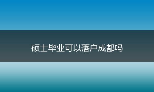 硕士毕业可以落户成都吗