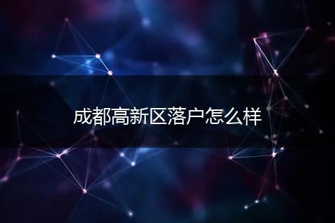 成都高新区落户怎么样