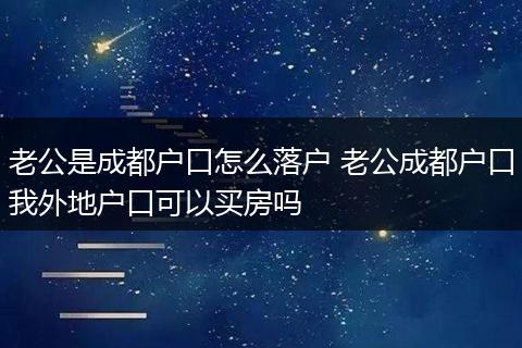 老公是成都户口怎么落户 老公成都户口我外地户口可以买房吗