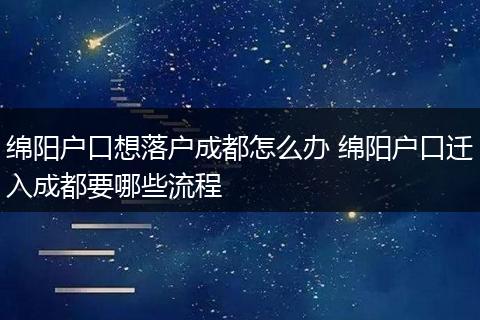 绵阳户口想落户成都怎么办 绵阳户口迁入成都要哪些流程