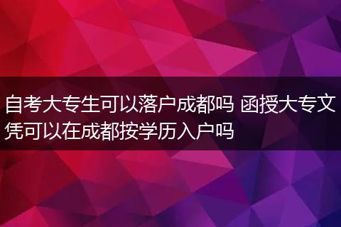 自考大专生可以落户成都吗 函授大专文凭可以在成都按学历入户吗