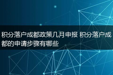 积分落户成都政策几月申报 积分落户成都的申请步骤有哪些