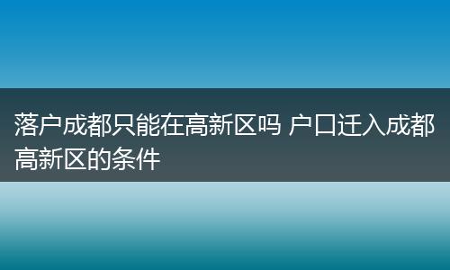 落户成都只能在高新区吗 户口迁入成都高新区的条件