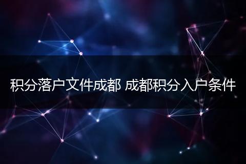 积分落户文件成都 成都积分入户条件