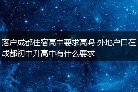 落户成都住宿高中要求高吗 外地户口在成都初中升高中有什么要求