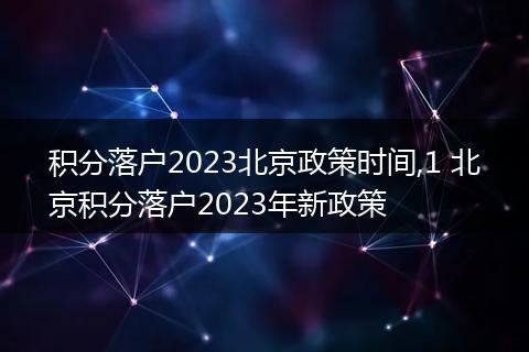 积分落户2023北京政策时间,1 北京积分落户2023年新政策