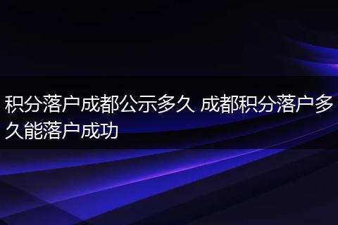 积分落户成都公示多久 成都积分落户多久能落户成功