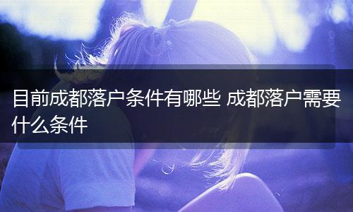 目前成都落户条件有哪些 成都落户需要什么条件