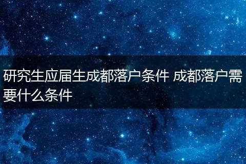 研究生应届生成都落户条件 成都落户需要什么条件