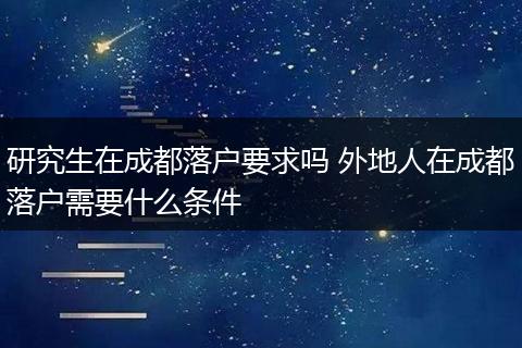 研究生在成都落户要求吗 外地人在成都落户需要什么条件