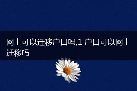 网上可以迁移户口吗,1 户口可以网上迁移吗