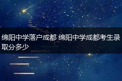 绵阳中学落户成都 绵阳中学成都考生录取分多少