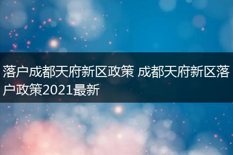 落户成都天府新区政策 成都天府新区落户政策2021最新