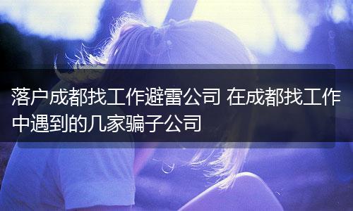 落户成都找工作避雷公司 在成都找工作中遇到的几家骗子公司