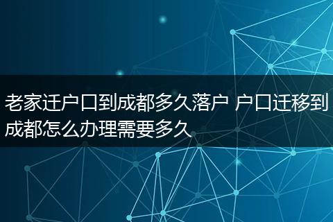 老家迁户口到成都多久落户 户口迁移到成都怎么办理需要多久