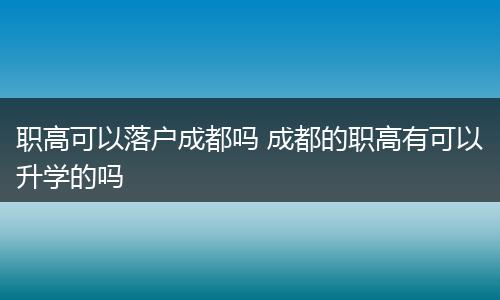 职高可以落户成都吗 成都的职高有可以升学的吗
