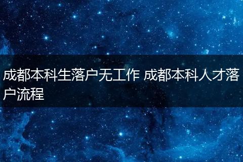 成都本科生落户无工作 成都本科人才落户流程