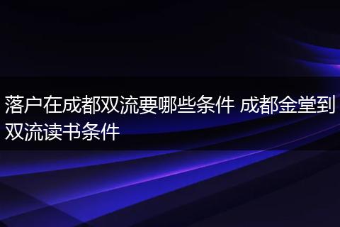 落户在成都双流要哪些条件 成都金堂到双流读书条件
