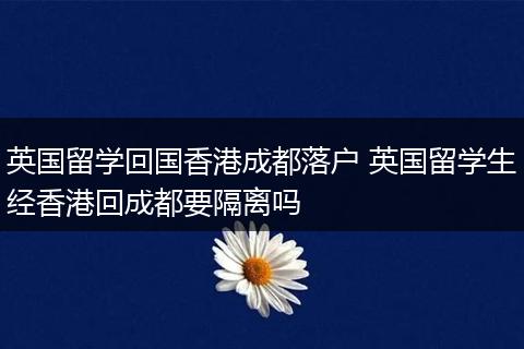 英国留学回国香港成都落户 英国留学生经香港回成都要隔离吗