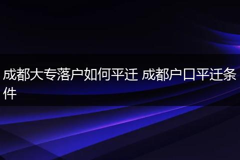 成都大专落户如何平迁 成都户口平迁条件
