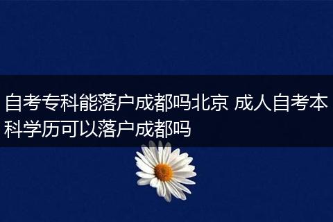 自考专科能落户成都吗北京 成人自考本科学历可以落户成都吗