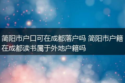 简阳市户口可在成都落户吗 简阳市户籍在成都读书属于外地户籍吗