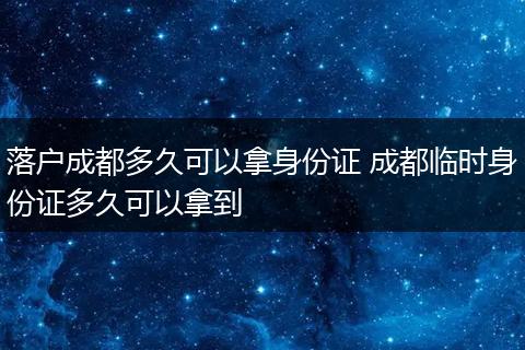 落户成都多久可以拿身份证 成都临时身份证多久可以拿到