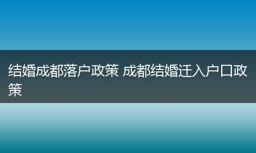 结婚成都落户政策 成都结婚迁入户口政策