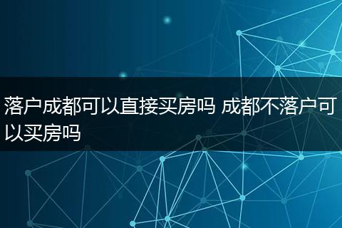落户成都可以直接买房吗 成都不落户可以买房吗