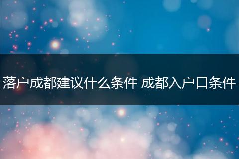 落户成都建议什么条件 成都入户口条件