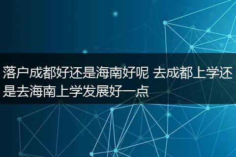 落户成都好还是海南好呢 去成都上学还是去海南上学发展好一点