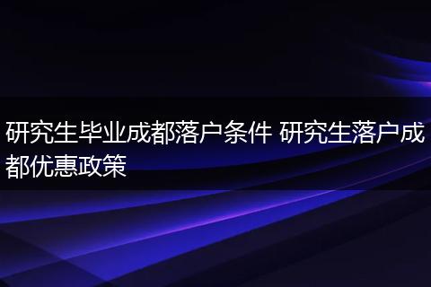 研究生毕业成都落户条件 研究生落户成都优惠政策