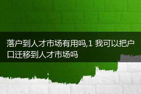 落户到人才市场有用吗,1 我可以把户口迁移到人才市场吗